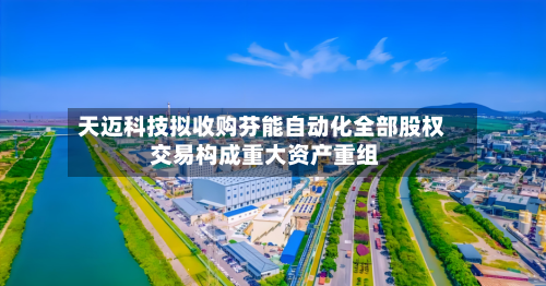 天迈科技拟收购芬能自动化全部股权 交易构成重大资产重组-第1张图片