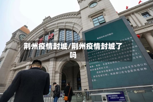 荆州疫情封城/荆州疫情封城了吗-第1张图片