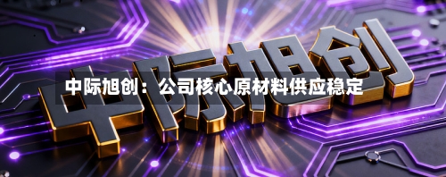 中际旭创：公司核心原材料供应稳定-第1张图片