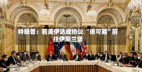 特朗普：若美伊达成协议 “很可能	”前往伊斯兰堡-第1张图片
