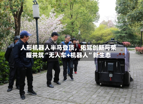 人形机器人半马登顶，佑驾创新与荣耀共筑“无人车+机器人	”新生态-第1张图片
