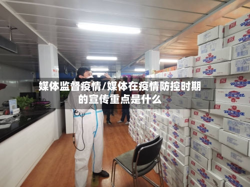 媒体监督疫情/媒体在疫情防控时期的宣传重点是什么-第1张图片