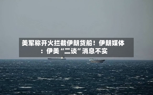 美军称开火拦截伊朗货船！伊朗媒体：伊美“二谈”消息不实-第1张图片