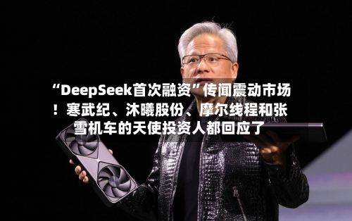 “DeepSeek首次融资	”传闻震动市场！寒武纪、沐曦股份	、摩尔线程和张雪机车的天使投资人都回应了-第1张图片