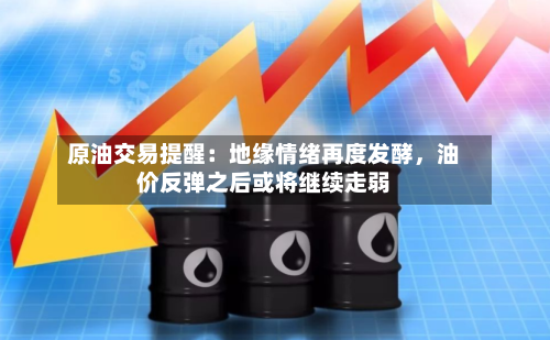 原油交易提醒：地缘情绪再度发酵，油价反弹之后或将继续走弱-第1张图片