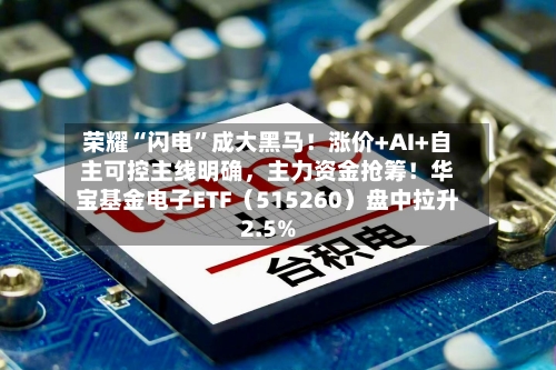 荣耀“闪电”成大黑马！涨价+AI+自主可控主线明确，主力资金抢筹！华宝基金电子ETF（515260）盘中拉升2.5%-第1张图片