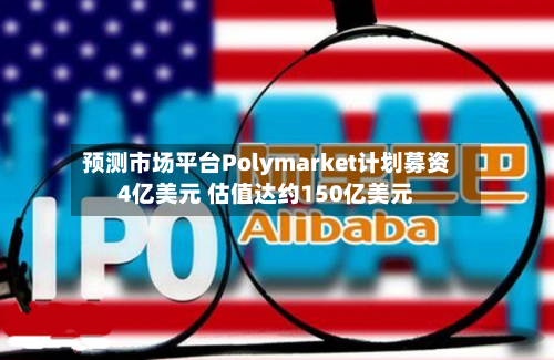 预测市场平台Polymarket计划募资4亿美元 估值达约150亿美元-第1张图片
