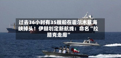 过去36小时有35艘船在霍尔木兹海峡掉头！伊朗划定新航线：命名“拉腊克走廊”-第1张图片