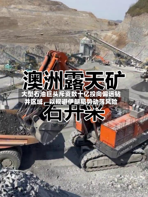 大型石油巨头斥资数十亿投向偏远钻井区域，以规避伊朗局势动荡风险-第1张图片
