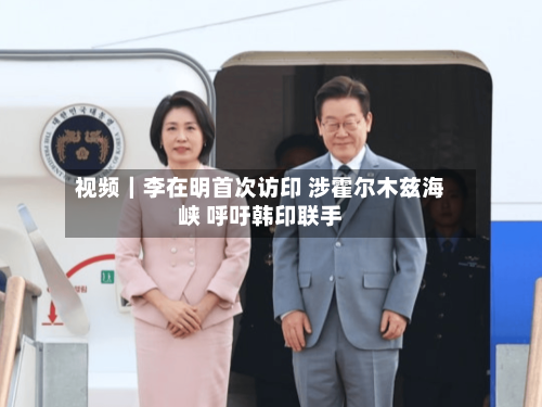 视频｜李在明首次访印 涉霍尔木兹海峡 呼吁韩印联手-第1张图片