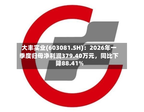 大丰实业(603081.SH)：2026年一季度归母净利润379.40万元	，同比下降88.41%-第1张图片