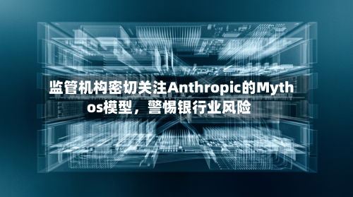 监管机构密切关注Anthropic的Mythos模型，警惕银行业风险-第1张图片