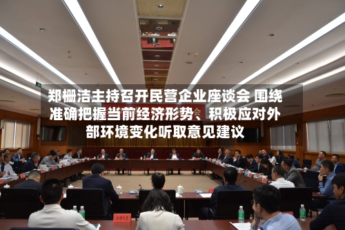 郑栅洁主持召开民营企业座谈会 围绕准确把握当前经济形势、积极应对外部环境变化听取意见建议-第1张图片