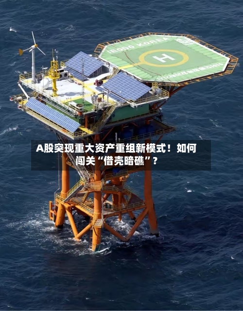 A股突现重大资产重组新模式！如何闯关“借壳暗礁”？-第1张图片