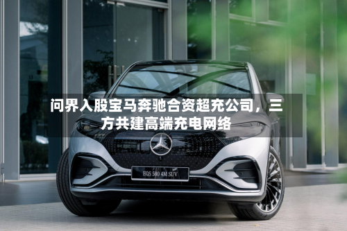 问界入股宝马奔驰合资超充公司	，三方共建高端充电网络-第1张图片