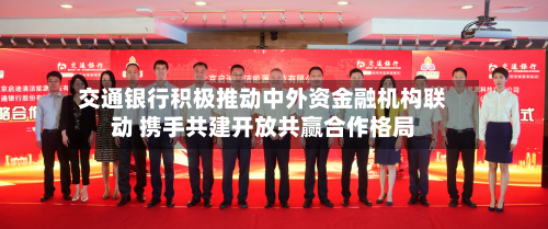 交通银行积极推动中外资金融机构联动 携手共建开放共赢合作格局-第1张图片