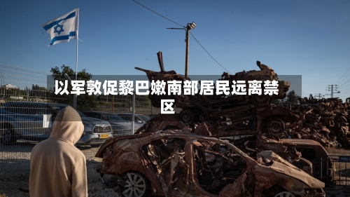 以军敦促黎巴嫩南部居民远离禁区-第1张图片