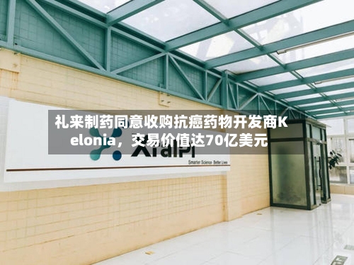 礼来制药同意收购抗癌药物开发商Kelonia，交易价值达70亿美元-第1张图片