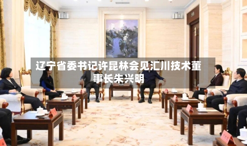 辽宁省委书记许昆林会见汇川技术董事长朱兴明-第1张图片