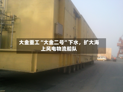 大金重工“大金二号	”下水，扩大海上风电物流船队-第1张图片
