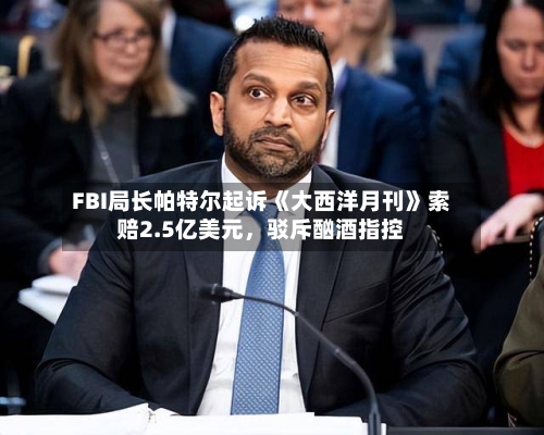 FBI局长帕特尔起诉《大西洋月刊》索赔2.5亿美元，驳斥酗酒指控-第1张图片