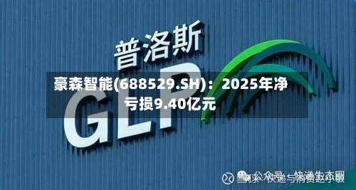 豪森智能(688529.SH)：2025年净亏损9.40亿元-第1张图片