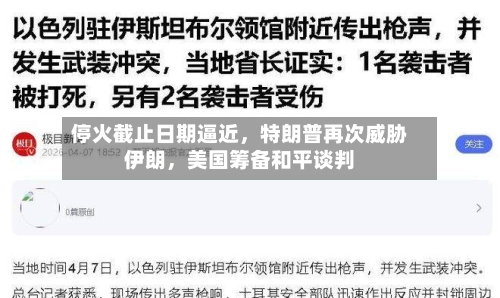停火截止日期逼近，特朗普再次威胁伊朗	，美国筹备和平谈判-第1张图片