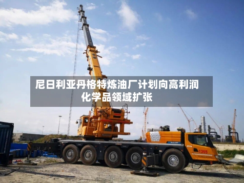 尼日利亚丹格特炼油厂计划向高利润化学品领域扩张-第1张图片