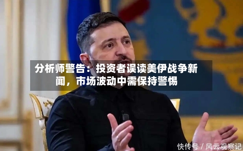 分析师警告：投资者误读美伊战争新闻	，市场波动中需保持警惕-第1张图片
