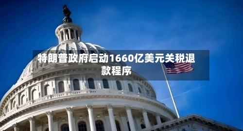 特朗普政府启动1660亿美元关税退款程序-第1张图片