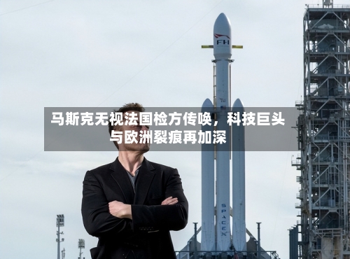 马斯克无视法国检方传唤，科技巨头与欧洲裂痕再加深-第1张图片