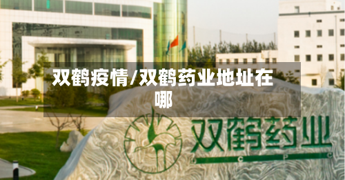 双鹤疫情/双鹤药业地址在哪-第1张图片