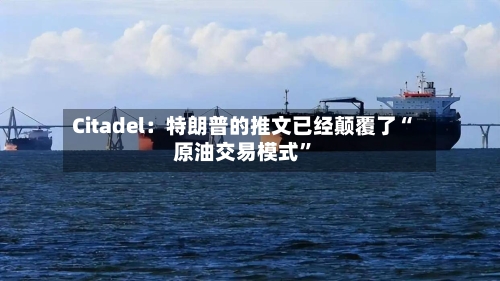 Citadel：特朗普的推文已经颠覆了“原油交易模式”-第1张图片