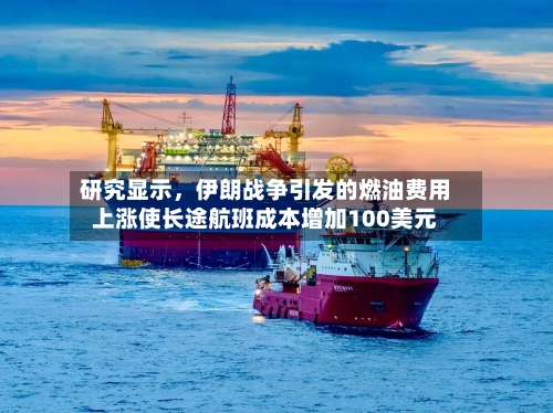 研究显示，伊朗战争引发的燃油费用上涨使长途航班成本增加100美元-第1张图片