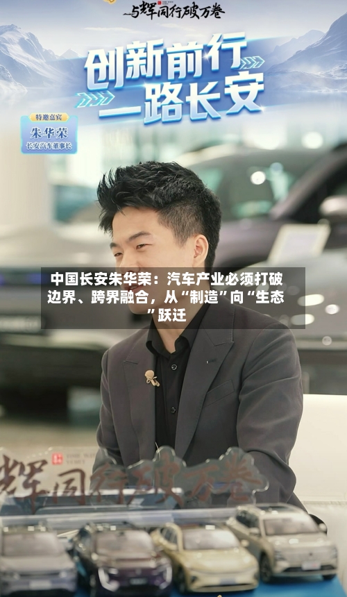中国长安朱华荣：汽车产业必须打破边界	、跨界融合，从“制造	”向“生态”跃迁-第1张图片
