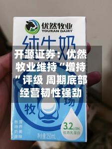 开源证券：优然牧业维持“增持”评级 周期底部经营韧性强劲-第1张图片