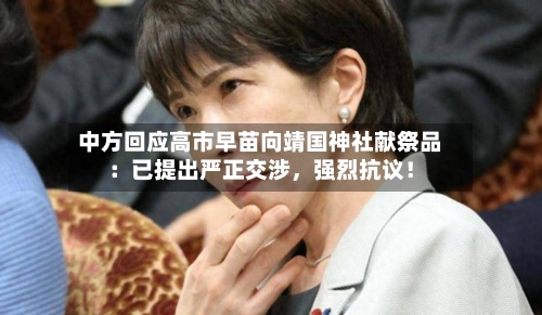 中方回应高市早苗向靖国神社献祭品：已提出严正交涉	，强烈抗议！-第1张图片