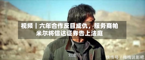 视频｜六年合作反目成仇，服务商帕米尔将信达证券告上法庭-第1张图片