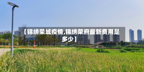【锦绣荣城疫情,锦绣荣府最新费用是多少】-第1张图片