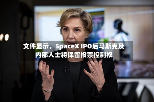 文件显示	，SpaceX IPO后马斯克及内部人士将保留投票控制权-第1张图片