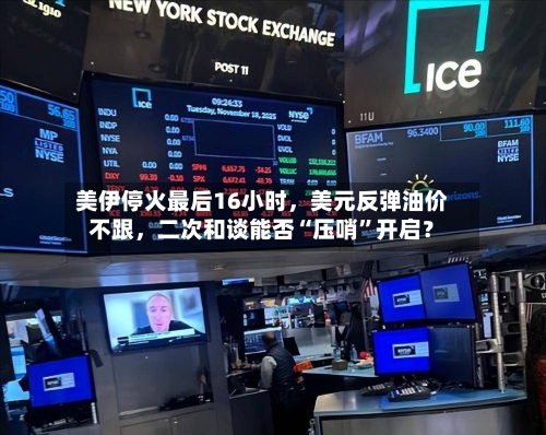 美伊停火最后16小时，美元反弹油价不跟	，二次和谈能否“压哨	”开启？-第1张图片