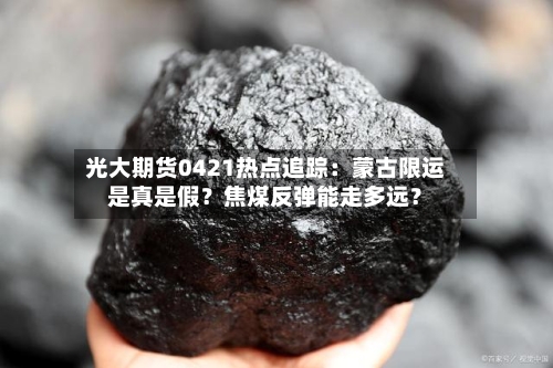 光大期货0421热点追踪：蒙古限运是真是假？焦煤反弹能走多远？-第1张图片