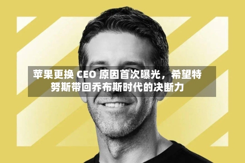 苹果更换 CEO 原因首次曝光，希望特努斯带回乔布斯时代的决断力-第1张图片