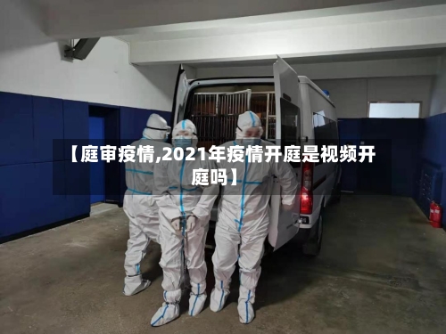 【庭审疫情,2021年疫情开庭是视频开庭吗】-第1张图片