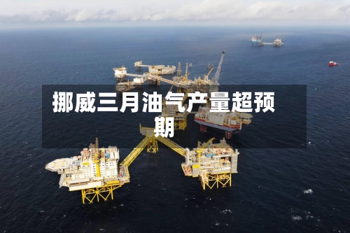 挪威三月油气产量超预期-第1张图片