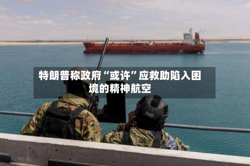 特朗普称政府“或许”应救助陷入困境的精神航空-第1张图片