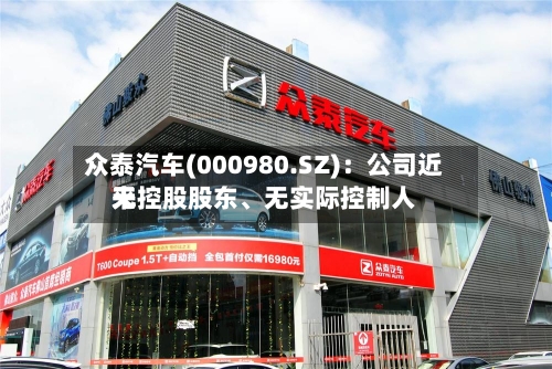 众泰汽车(000980.SZ)：公司近来无控股股东、无实际控制人-第1张图片