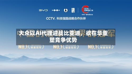 大众以AI代理迎战比亚迪，欲在华重塑竞争优势-第1张图片