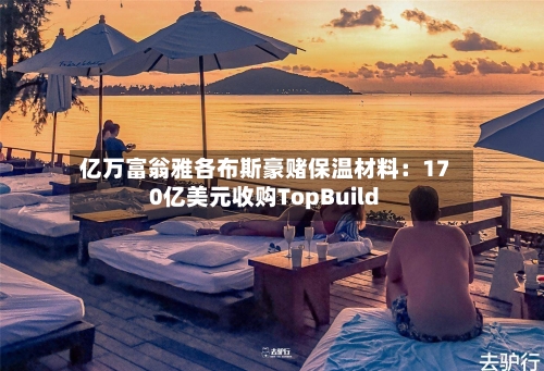 亿万富翁雅各布斯豪赌保温材料：170亿美元收购TopBuild-第1张图片