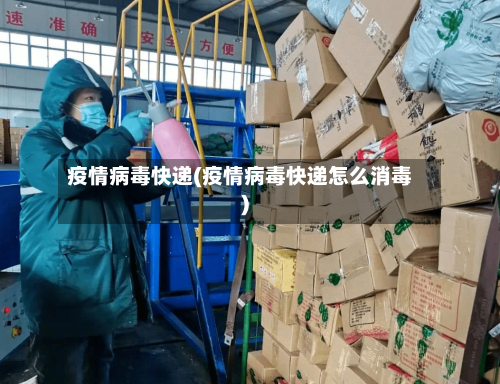疫情病毒快递(疫情病毒快递怎么消毒)-第1张图片